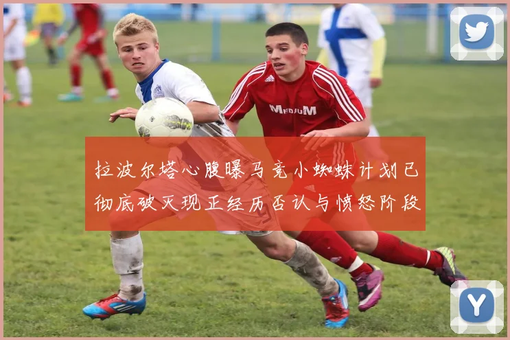 拉波尔塔心腹曝马竞小蜘蛛计划已彻底破灭现正经历否认与愤怒阶段