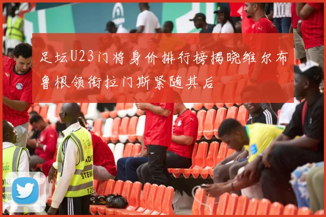 足坛U23门将身价排行榜揭晓维尔布鲁根领衔拉门斯紧随其后