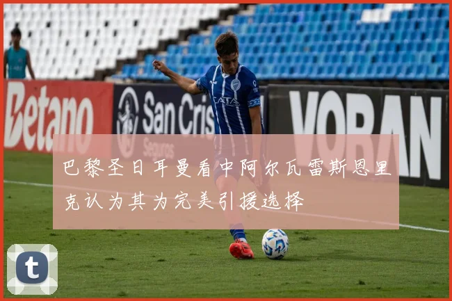 巴黎圣日耳曼看中阿尔瓦雷斯恩里克认为其为完美引援选择