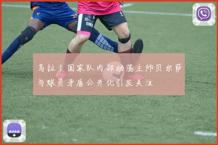 乌拉圭国家队内部动荡主帅贝尔萨与球员矛盾公开化引发关注