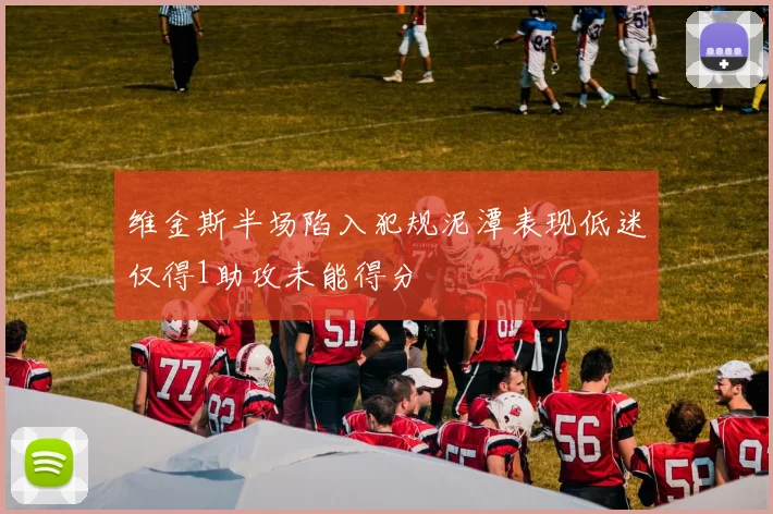 维金斯半场陷入犯规泥潭表现低迷仅得1助攻未能得分
