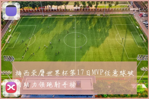 梅西荣膺世界杯第17日MVP任意球破门助力领跑射手榜
