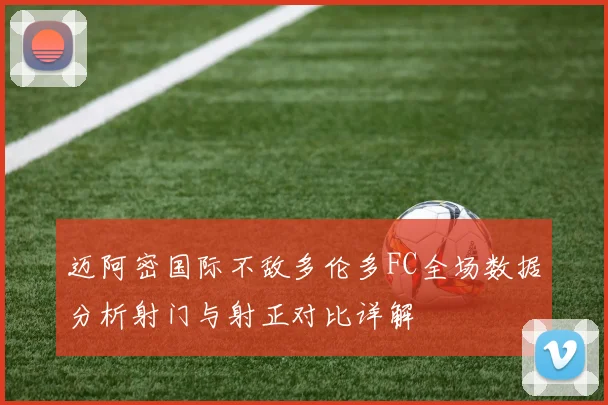 迈阿密国际不敌多伦多FC全场数据分析射门与射正对比详解