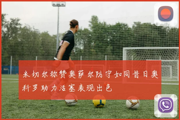 米切尔称赞奥萨尔防守如同昔日奥科罗助力活塞表现出色