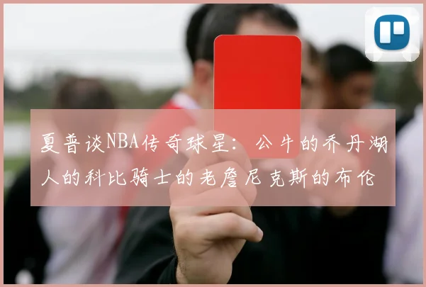 夏普谈NBA传奇球星：公牛的乔丹湖人的科比骑士的老詹尼克斯的布伦森