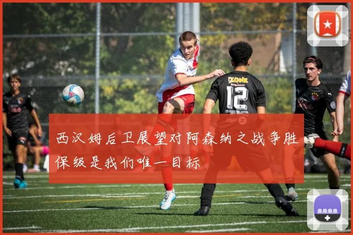 西汉姆后卫展望对阿森纳之战争胜保级是我们唯一目标