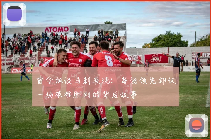 曾令旭谈马刺表现：每场领先却仅一场艰难胜利的背后故事