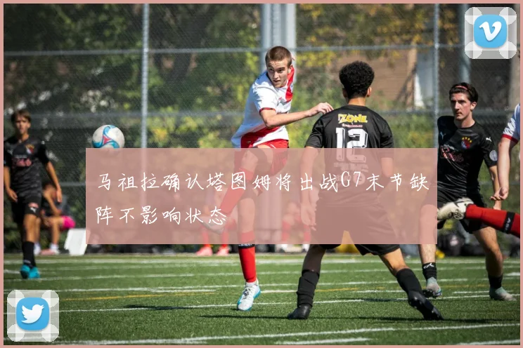 马祖拉确认塔图姆将出战G7末节缺阵不影响状态