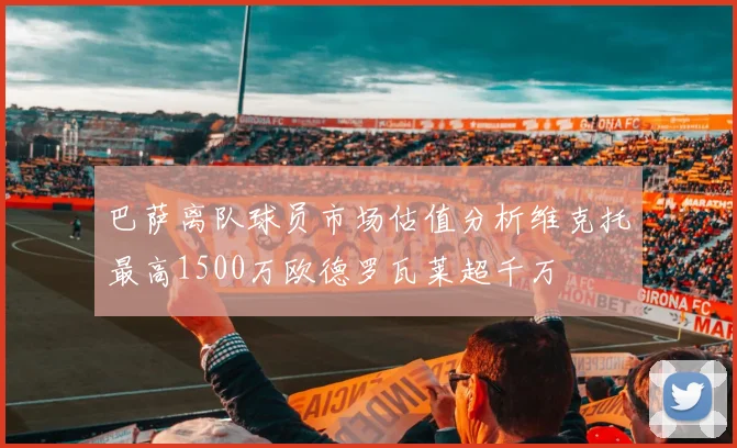 巴萨离队球员市场估值分析维克托最高1500万欧德罗瓦莱超千万