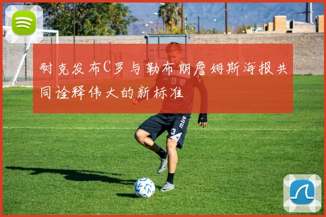 耐克发布C罗与勒布朗詹姆斯海报共同诠释伟大的新标准