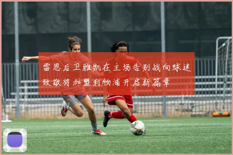 雷恩后卫雅凯在主场告别战向球迷致敬将加盟利物浦开启新篇章