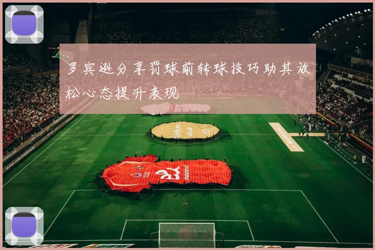 罗宾逊分享罚球前转球技巧助其放松心态提升表现
