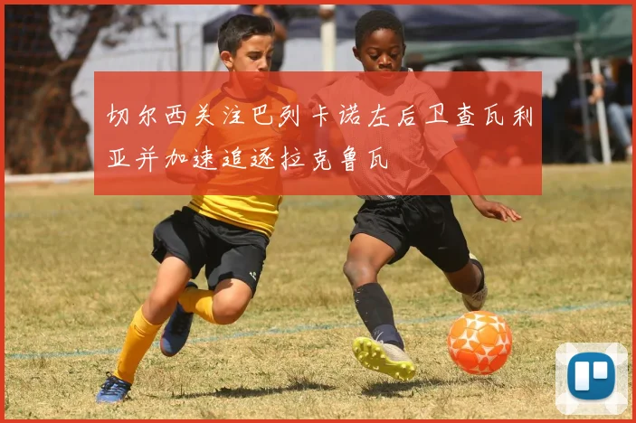 切尔西关注巴列卡诺左后卫查瓦利亚并加速追逐拉克鲁瓦