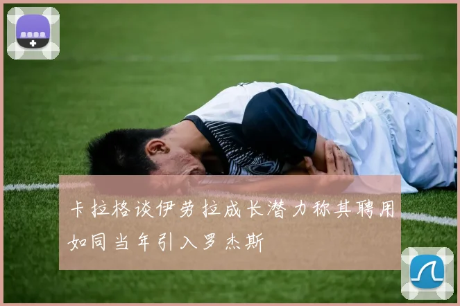 卡拉格谈伊劳拉成长潜力称其聘用如同当年引入罗杰斯