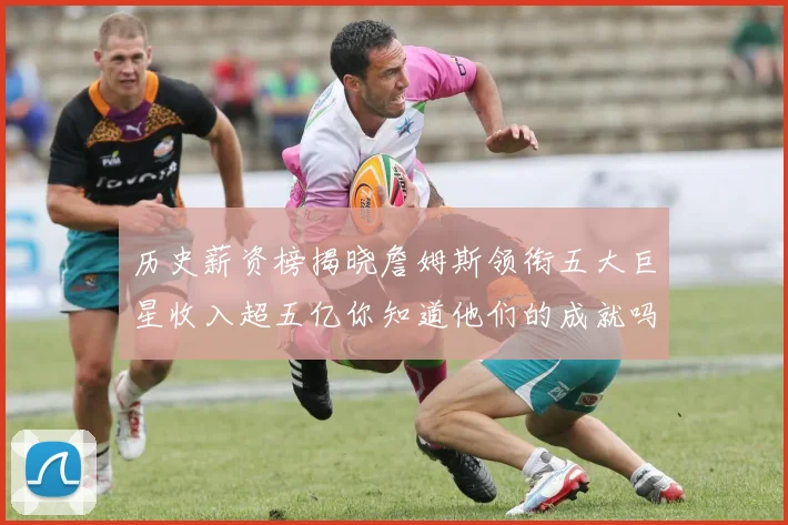 历史薪资榜揭晓詹姆斯领衔五大巨星收入超五亿你知道他们的成就吗