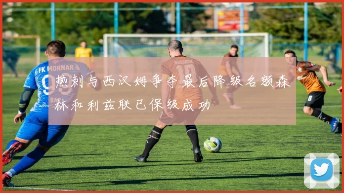 热刺与西汉姆争夺最后降级名额森林和利兹联已保级成功