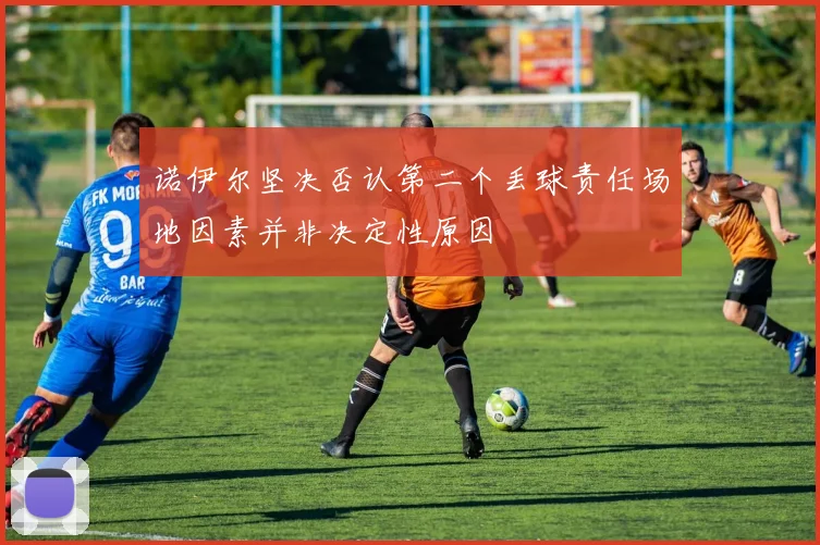 诺伊尔坚决否认第二个丢球责任场地因素并非决定性原因