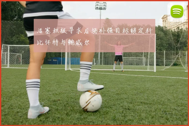 活塞积极寻求后场补强目标锁定科比怀特与鲍威尔