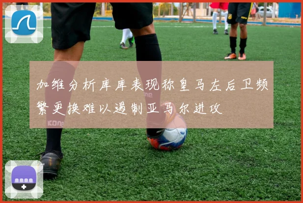 加维分析库库表现称皇马左后卫频繁更换难以遏制亚马尔进攻