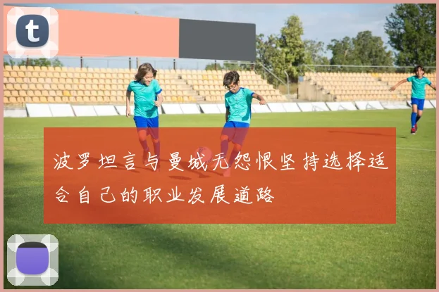 波罗坦言与曼城无怨恨坚持选择适合自己的职业发展道路