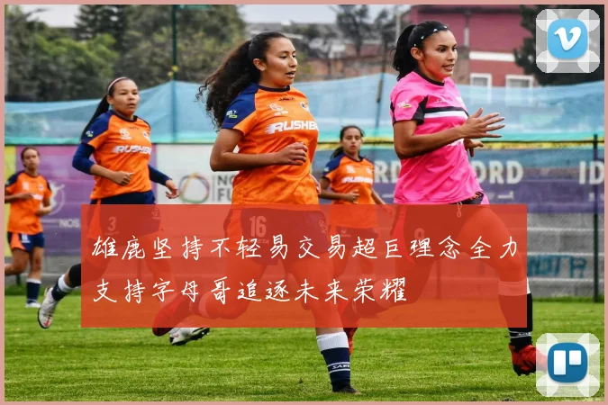 雄鹿坚持不轻易交易超巨理念全力支持字母哥追逐未来荣耀