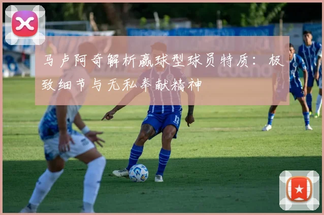 马卢阿奇解析赢球型球员特质：极致细节与无私奉献精神