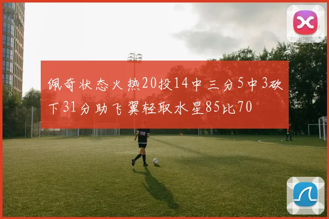 佩奇状态火热20投14中三分5中3砍下31分助飞翼轻取水星85比70