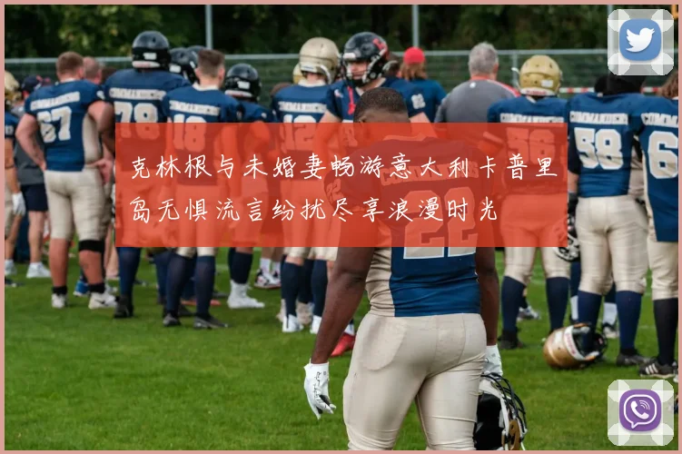 克林根与未婚妻畅游意大利卡普里岛无惧流言纷扰尽享浪漫时光