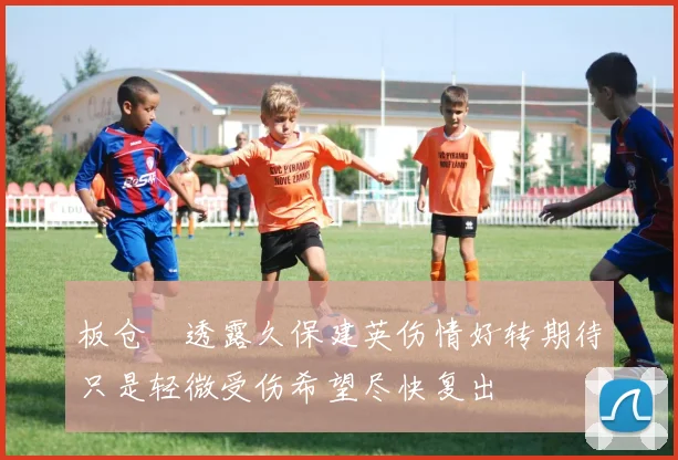板仓滉透露久保建英伤情好转期待只是轻微受伤希望尽快复出