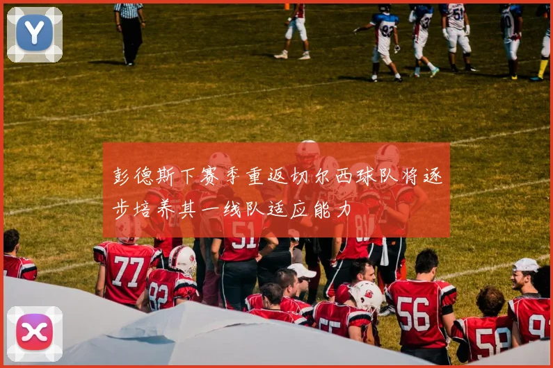 彭德斯下赛季重返切尔西球队将逐步培养其一线队适应能力