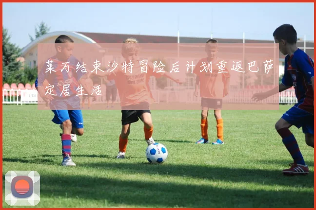 莱万结束沙特冒险后计划重返巴萨定居生活