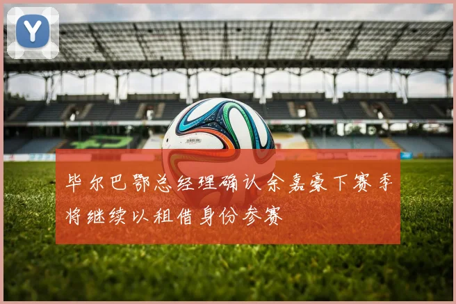 毕尔巴鄂总经理确认余嘉豪下赛季将继续以租借身份参赛